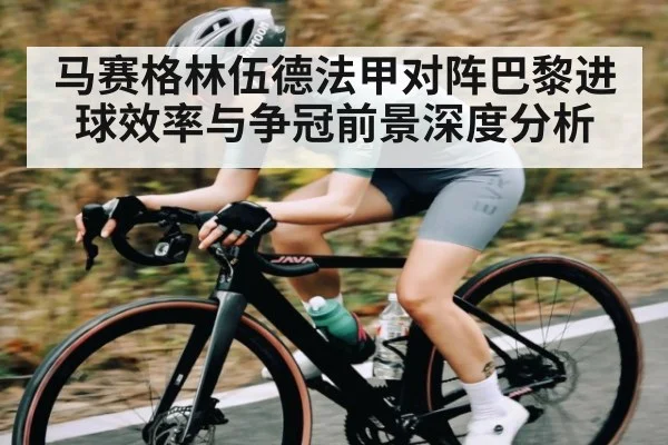 马赛格林伍德法甲对阵巴黎进球效率与争冠前景深度分析