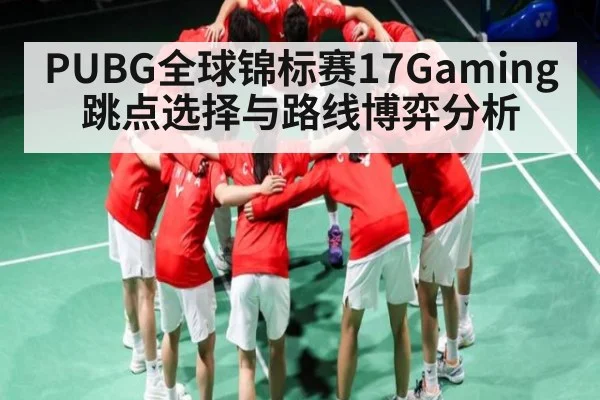 PUBG全球锦标赛17Gaming跳点选择与路线博弈分析