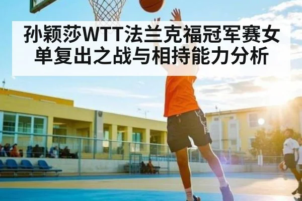 孙颖莎WTT法兰克福冠军赛女单复出之战与相持能力分析